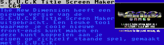 S.E.U.C.K Title Screen Maker - C64 | The New Dimension heeft een nieuwe versie van de S.E.U.C.K Title Screen Maker uitgebracht. Een leuke tool waarmee je coole nieuwe front-ends kunt maken en deze kunt koppelen aan je eigen op zichzelf staande spel, gemaakt met S.E.U.C.K.