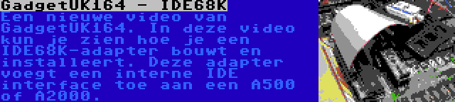 GadgetUK164 - IDE68K | Een nieuwe video van GadgetUK164. In deze video kun je zien hoe je een IDE68K-adapter bouwt en installeert. Deze adapter voegt een interne IDE interface toe aan een A500 of A2000.