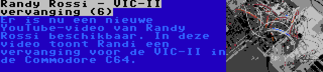 Randy Rossi - VIC-II vervanging (6) | Er is nu een nieuwe YouTube-video van Randy Rossi beschikbaar. In deze video toont Randi een vervanging voor de VIC-II in de Commodore C64.