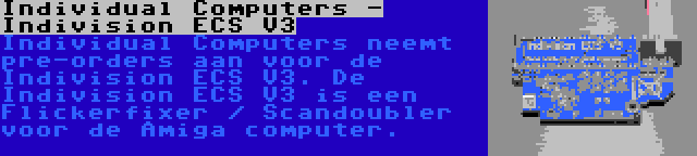 Individual Computers - Indivision ECS V3 | Individual Computers neemt pre-orders aan voor de Indivision ECS V3. De Indivision ECS V3 is een Flickerfixer / Scandoubler voor de Amiga computer.