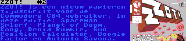 ZZOT! - #2 | ZZOT! Is een nieuw papieren tijdschrift voor de Commodore C64 gebruiker. In deze editie: Spaceman Splorf: Planet of Doom, Kong, Droid Rumble, Sun Position Calculator, Boogie Factor en Antonio Savona.