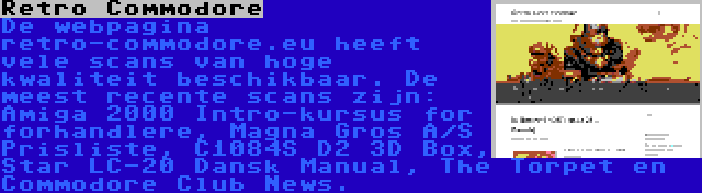 Retro Commodore | De webpagina retro-commodore.eu heeft vele scans van hoge kwaliteit beschikbaar. De meest recente scans zijn: Amiga 2000 Intro-kursus for forhandlere, Magna Gros A/S Prisliste, C1084S D2 3D Box, Star LC-20 Dansk Manual, The Torpet en Commodore Club News.