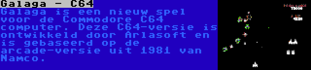 Galaga - C64 | Galaga is een nieuw spel voor de Commodore C64 computer. Deze C64-versie is ontwikkeld door Arlasoft en is gebaseerd op de arcade-versie uit 1981 van Namco.