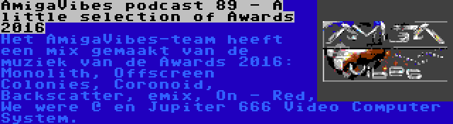 AmigaVibes podcast 89 - A little selection of Awards 2016 | Het AmigaVibes-team heeft een mix gemaakt van de muziek van de Awards 2016: Monolith, Offscreen Colonies, Coronoid, Backscatter, emix, On - Red, We were @ en Jupiter 666 Video Computer System.