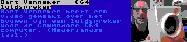 Bart Venneker - C64 luidspreker | Bart Venneker heeft een video gemaakt over het bouwen van een luidspreker voor de Commodore C64 computer. (Nederlandse taal.)