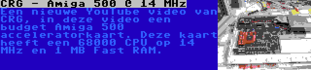 CRG - Amiga 500 @ 14 MHz | Een nieuwe YouTube video van CRG, in deze video een budget Amiga 500 acceleratorkaart. Deze kaart heeft een 68000 CPU op 14 MHz en 1 MB Fast RAM.