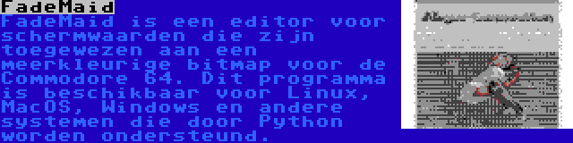 FadeMaid | FadeMaid is een editor voor schermwaarden die zijn toegewezen aan een meerkleurige bitmap voor de Commodore 64. Dit programma is beschikbaar voor Linux, MacOS, Windows en andere systemen die door Python worden ondersteund.