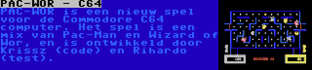 PAC-WOR - C64 | PAC-WOR is een nieuw spel voor de Commodore C64 computer. Het spel is een mix van Pac-Man en Wizard of Wor, en is ontwikkeld door Krissz (code) en Rihardo (test).