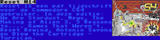 Reset #14 | Reset is een pdf tijdschrift voor de Commodore C64 gebruiker. In deze editie: We Are Stardust, News, The Making of Alien 3, 5 Reasons to..., Games That Weren't, Reset Rewind, Antonio Savona en Blow the Cartridge - Turrican.