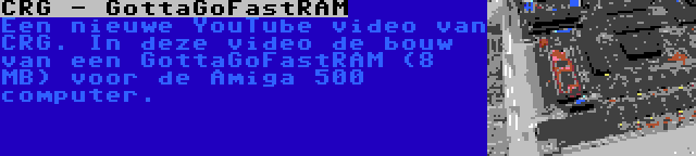 CRG - GottaGoFastRAM | Een nieuwe YouTube video van CRG. In deze video de bouw van een GottaGoFastRAM (8 MB) voor de Amiga 500 computer.