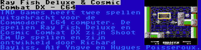 Ray Fish Deluxe & Cosmic Combat DX - C64 | TND Games heeft twee spellen uitgebracht voor de Commodore C64 computer. De spellen Ray Fish Deluxe en Cosmic Combat DX zijn Shoot Em Up spellen en zijn ontwikkeld door Richard Bayliss, Alf Yngve en Hugues Poisseroux.