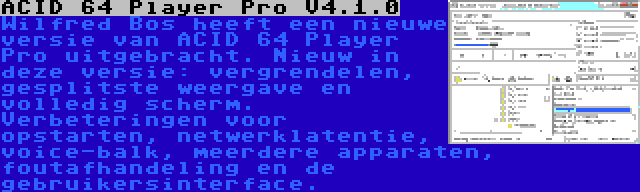 ACID 64 Player Pro V4.1.0 | Wilfred Bos heeft een nieuwe versie van ACID 64 Player Pro uitgebracht. Nieuw in deze versie: vergrendelen, gesplitste weergave en volledig scherm. Verbeteringen voor opstarten, netwerklatentie, voice-balk, meerdere apparaten, foutafhandeling en de gebruikersinterface.