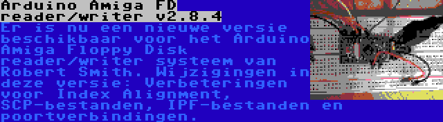 Arduino Amiga FD reader/writer v2.8.4 | Er is nu een nieuwe versie beschikbaar voor het Arduino Amiga Floppy Disk reader/writer systeem van Robert Smith. Wijzigingen in deze versie: Verbeteringen voor Index Alignment, SCP-bestanden, IPF-bestanden en poortverbindingen.