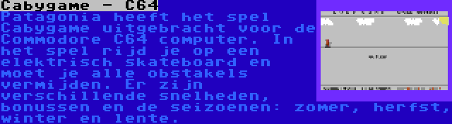Cabygame - C64 | Patagonia heeft het spel Cabygame uitgebracht voor de Commodore C64 computer. In het spel rijd je op een elektrisch skateboard en moet je alle obstakels vermijden. Er zijn verschillende snelheden, bonussen en de seizoenen: zomer, herfst, winter en lente.