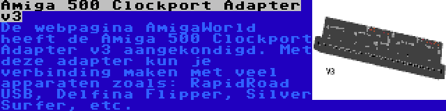 Amiga 500 Clockport Adapter v3 | De webpagina AmigaWorld heeft de Amiga 500 Clockport Adapter v3 aangekondigd. Met deze adapter kun je verbinding maken met veel apparaten zoals: RapidRoad USB, Delfina Flipper, Silver Surfer, etc.