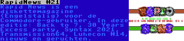 RapidNews #21 | Rapid News is een diskettemagazine (Engelstalig) voor de Commodore-gebruiker. In deze editie: Back to …, 30 Years Excess party, Syntax 2021, Transmission64, Luhecon #14, nieuws en geruchten.