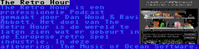 The Retro Hour | The Retro Hour is een professionele Podcast gemaakt door Dan Wood & Ravi Abbott. Het doel van The Retro Hour is de wereld te laten zien wat er gebeurt in de Europese retro spel industrie. In deze aflevering: The Music of Ocean Software.