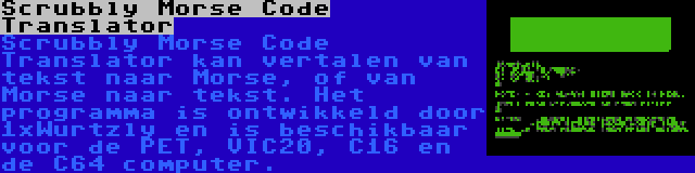 Scrubbly Morse Code Translator | Scrubbly Morse Code Translator kan vertalen van tekst naar Morse, of van Morse naar tekst. Het programma is ontwikkeld door 1xWurtzly en is beschikbaar voor de PET, VIC20, C16 en de C64 computer.