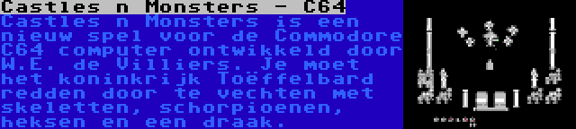 Castles n Monsters - C64 | Castles n Monsters is een nieuw spel voor de Commodore C64 computer ontwikkeld door W.E. de Villiers. Je moet het koninkrijk Toëffelbard redden door te vechten met skeletten, schorpioenen, heksen en een draak.