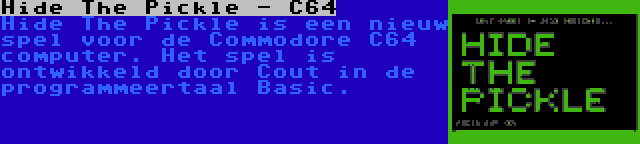 Hide The Pickle - C64 | Hide The Pickle is een nieuw spel voor de Commodore C64 computer. Het spel is ontwikkeld door Cout in de programmeertaal Basic.