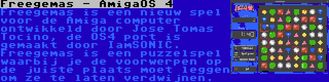 Freegemas - AmigaOS 4 | Freegemas is een nieuw spel voor de Amiga computer ontwikkeld door Jose Tomas Tocino, de OS4 port is gemaakt door IamSONIC. Freegemas is een puzzelspel waarbij je de voorwerpen op de juiste plaats moet leggen om ze te laten verdwijnen.