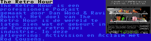 The Retro Hour | The Retro Hour is een professionele Podcast gemaakt door Dan Wood & Ravi Abbott. Het doel van The Retro Hour is de wereld te laten zien wat er gebeurt in de Europese retro spel industrie. In deze aflevering: Activision en Acclaim met Rod Cousens.