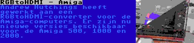 RGBtoHDMI - Amiga | Andrew Hutchings heeft gewerkt aan een RGBtoHDMI-converter voor de Amiga-computers. Er zijn nu nieuwe versies beschikbaar voor de Amiga 500, 1000 en 2000.