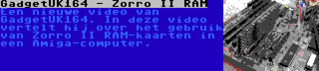 GadgetUK164 - Zorro II RAM | Een nieuwe video van GadgetUK164. In deze video vertelt hij over het gebruik van Zorro II RAM-kaarten in een Amiga-computer.