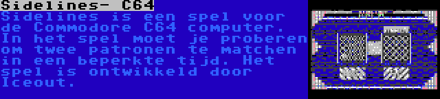 Sidelines- C64 | Sidelines is een spel voor de Commodore C64 computer. In het spel moet je proberen om twee patronen te matchen in een beperkte tijd. Het spel is ontwikkeld door Iceout.