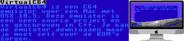 VirtualC64 | VirtualC64 is een C64 emulator voor een Mac met OSX 10.5. Deze emulator is een open source project en is geschreven in C++. Je kan de emulator downloaden maar je moet zelf voor de ROM's zorgen.