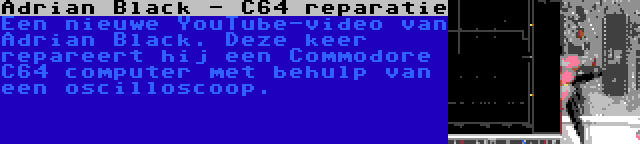 Adrian Black - C64 reparatie | Een nieuwe YouTube-video van Adrian Black. Deze keer repareert hij een Commodore C64 computer met behulp van een oscilloscoop.