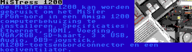 MiSTress 1200 | De MiSTress 1200 kan worden gebruikt om het MiSTer FPGA-bord in een Amiga 1200 computerbehuizing te installeren. Specificaties: Ethernet, HDMI, Voeding, VGA/RGB, SD-kaart, 3 x USB, Audio, DB9-joystick, A1200-toetsenbordconnector en een koelventilator.