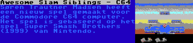 Awesome Slam Siblings - C64 | Søren Trautner Madsen heeft een nieuw spel gemaakt voor de Commodore C64 computer. Het spel is gebaseerd op het spel Super Smash Brothers (1999) van Nintendo.