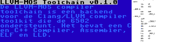 LLVM-MOS Toolchain v0.1.0 | De LLVM-MOS compiler toolchain is een backend voor de Clang/LLVM compiler toolkit die de 6502 ondersteunt. Het bevat een C en C++ Compiler, Assembler, ELF en LLD.