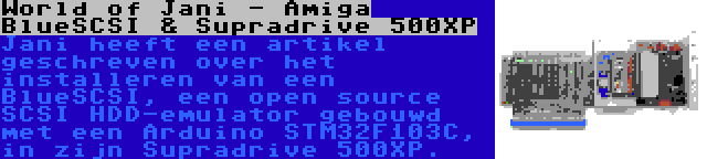 World of Jani - Amiga BlueSCSI & Supradrive 500XP | Jani heeft een artikel geschreven over het installeren van een BlueSCSI, een open source SCSI HDD-emulator gebouwd met een Arduino STM32F103C, in zijn Supradrive 500XP.