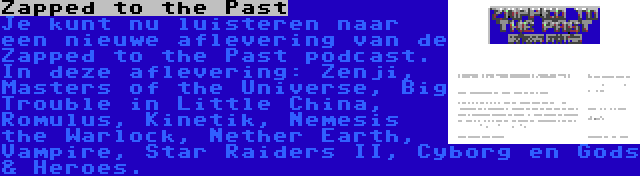 Zapped to the Past | Je kunt nu luisteren naar een nieuwe aflevering van de Zapped to the Past podcast. In deze aflevering: Zenji, Masters of the Universe, Big Trouble in Little China, Romulus, Kinetik, Nemesis the Warlock, Nether Earth, Vampire, Star Raiders II, Cyborg en Gods & Heroes.