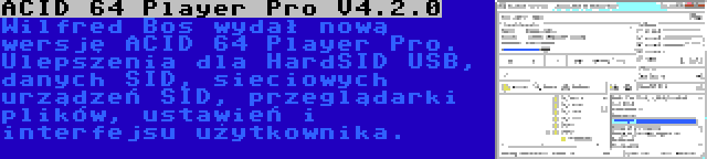 ACID 64 Player Pro V4.2.0 | Wilfred Bos wydał nową wersję ACID 64 Player Pro. Ulepszenia dla HardSID USB, danych SID, sieciowych urządzeń SID, przeglądarki plików, ustawień i interfejsu użytkownika.