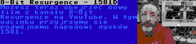 8-Bit Resurgence - 1581D | Możesz teraz obejrzeć nowy film z kanału 8-Bit Resurgence na YouTube. W tym odcinku przyjrzymy się podwójnemu napędowi dysków 1581.