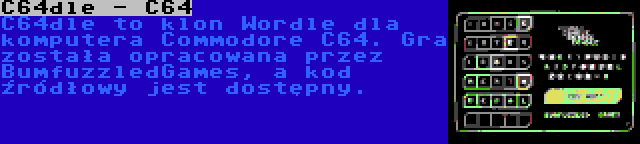 C64dle - C64 | C64dle to klon Wordle dla komputera Commodore C64. Gra została opracowana przez BumfuzzledGames, a kod źródłowy jest dostępny.