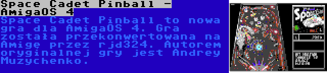 Space Cadet Pinball - AmigaOS 4 | Space Cadet Pinball to nowa gra dla AmigaOS 4. Gra została przekonwertowana na Amigę przez rjd324. Autorem oryginalnej gry jest Andrey Muzychenko.
