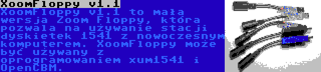 XoomFloppy v1.1 | XoomFloppy v1.1 to mała wersja Zoom Floppy, która pozwala na używanie stacji dyskietek 1541 z nowoczesnym komputerem. XoomFloppy może być używany z oprogramowaniem xum1541 i OpenCBM.