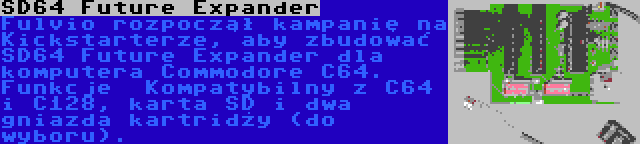 SD64 Future Expander | Fulvio rozpoczął kampanię na Kickstarterze, aby zbudować SD64 Future Expander dla komputera Commodore C64. Funkcje  Kompatybilny z C64 i C128, karta SD i dwa gniazda kartridży (do wyboru).