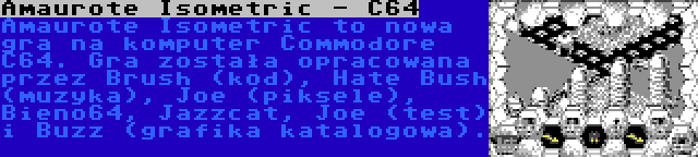 Amaurote Isometric - C64 | Amaurote Isometric to nowa gra na komputer Commodore C64. Gra została opracowana przez Brush (kod), Hate Bush (muzyka), Joe (piksele), Bieno64, Jazzcat, Joe (test) i Buzz (grafika katalogowa).