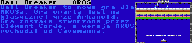 Ball Breaker - AROS | Ball Breaker to nowa gra dla AROSa. Gra oparta jest na klasycznej grze Arkanoid. Gra została stworzona przez Clément Corde, a wersja AROS pochodzi od Cavemanna.