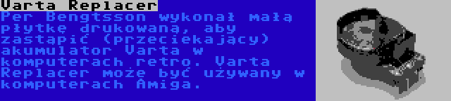 Varta Replacer | Per Bengtsson wykonał małą płytkę drukowaną, aby zastąpić (przeciekający) akumulator Varta w komputerach retro. Varta Replacer może być używany w komputerach Amiga.