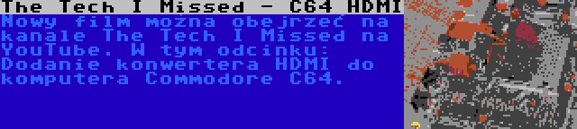 The Tech I Missed - C64 HDMI | Nowy film można obejrzeć na kanale The Tech I Missed na YouTube. W tym odcinku: Dodanie konwertera HDMI do komputera Commodore C64.