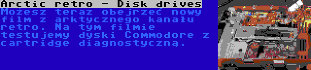 Arctic retro - Disk drives | Możesz teraz obejrzeć nowy film z arktycznego kanału retro. Na tym filmie testujemy dyski Commodore z cartridge diagnostyczną.