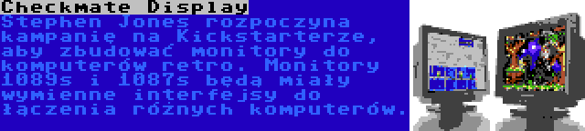 Checkmate Display | Stephen Jones rozpoczyna kampanię na Kickstarterze, aby zbudować monitory do komputerów retro. Monitory 1089s i 1087s będą miały wymienne interfejsy do łączenia różnych komputerów.