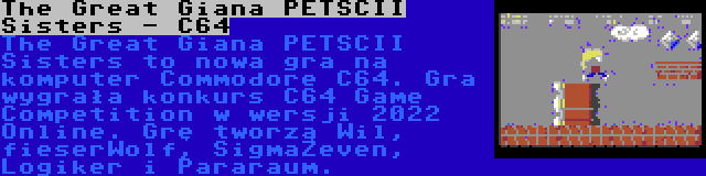 The Great Giana PETSCII Sisters - C64 | The Great Giana PETSCII Sisters to nowa gra na komputer Commodore C64. Gra wygrała konkurs C64 Game Competition w wersji 2022 Online. Grę tworzą Wil, fieserWolf, SigmaZeven, Logiker i Pararaum.