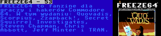 FREEZE64 - 53 | FREEZE64 to fanzine dla graczy i hakerów Commodore 64. W tym wydaniu: Quovadis, Scorpius, Zzapback!, Secret Squirrel Investigates, Steven Chapman, Chris Abbott, Jeff Minter i TRAN.